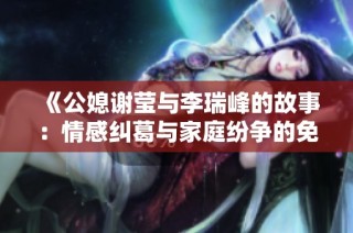 《公媳谢莹与李瑞峰的故事：情感纠葛与家庭纷争的免费阅读》