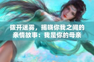 拨开迷雾，揭晓你我之间的亲情故事：我是你的母亲