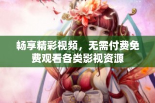 畅享精彩视频，无需付费免费观看各类影视资源