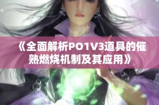 《全面解析PO1V3道具的催熟燃烧机制及其应用》