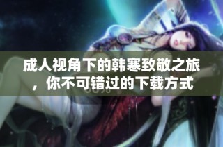 成人视角下的韩寒致敬之旅，你不可错过的下载方式