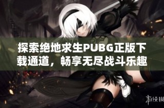 探索绝地求生PUBG正版下载通道，畅享无尽战斗乐趣