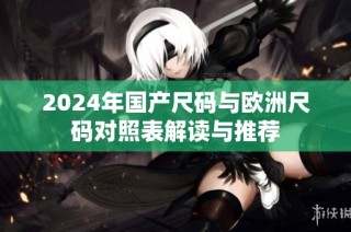 2024年国产尺码与欧洲尺码对照表解读与推荐