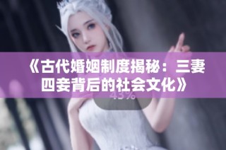 《古代婚姻制度揭秘：三妻四妾背后的社会文化》