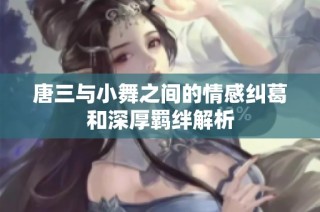 唐三与小舞之间的情感纠葛和深厚羁绊解析