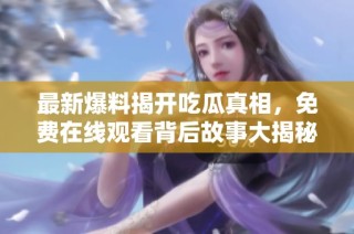 最新爆料揭开吃瓜真相，免费在线观看背后故事大揭秘