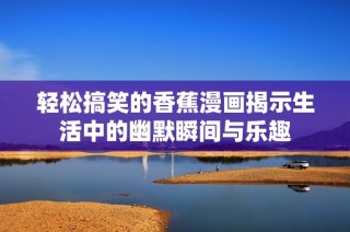 轻松搞笑的香蕉漫画揭示生活中的幽默瞬间与乐趣