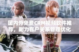 国内外免费CRM视频软件推荐，助力客户关系管理优化