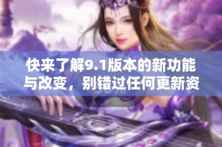 快来了解9.1版本的新功能与改变，别错过任何更新资讯！