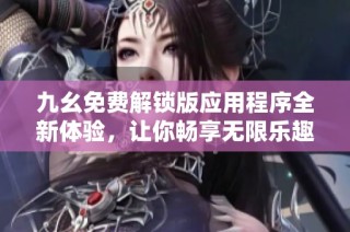 九幺免费解锁版应用程序全新体验，让你畅享无限乐趣