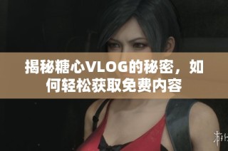 揭秘糖心VLOG的秘密，如何轻松获取免费内容
