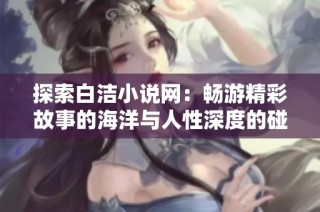 探索白洁小说网：畅游精彩故事的海洋与人性深度的碰撞