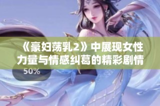 《豪妇荡乳2》中展现女性力量与情感纠葛的精彩剧情解析