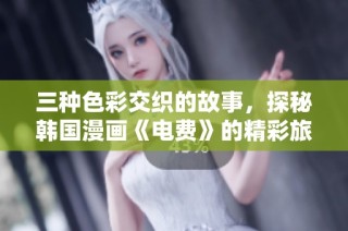 三种色彩交织的故事，探秘韩国漫画《电费》的精彩旅程
