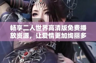 畅享二人世界高清版免费播放资源，让爱情更加绚丽多彩