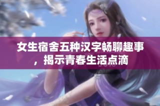 女生宿舍五种汉字畅聊趣事，揭示青春生活点滴