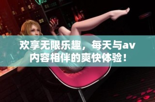 欢享无限乐趣，每天与av内容相伴的爽快体验！