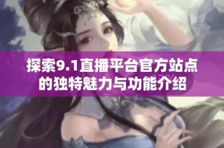 探索9.1直播平台官方站点的独特魅力与功能介绍