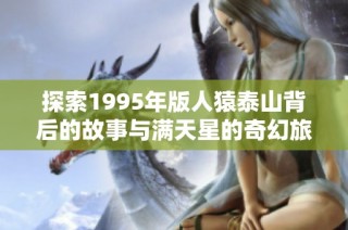 探索1995年版人猿泰山背后的故事与满天星的奇幻旅程