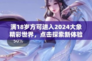 满18岁方可进入2024大象精彩世界，点击探索新体验