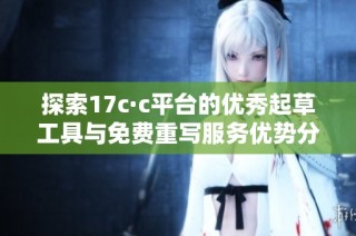 探索17c·c平台的优秀起草工具与免费重写服务优势分析
