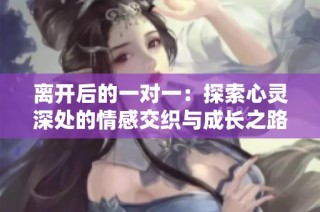 离开后的一对一：探索心灵深处的情感交织与成长之路