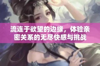 流连于欲望的边缘，体验亲密关系的无尽快感与挑战