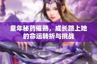 童年秘药催熟，成长路上她的命运转折与挑战