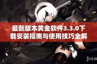 最新版本黄金软件3.3.0下载安装指南与使用技巧全解析