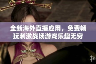 全新海外直播应用，免费畅玩刺激战场游戏乐趣无穷