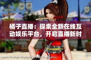 橘子直播：探索全新在线互动娱乐平台，开启直播新时代