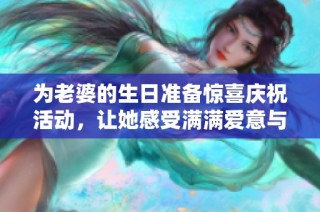 为老婆的生日准备惊喜庆祝活动，让她感受满满爱意与温暖