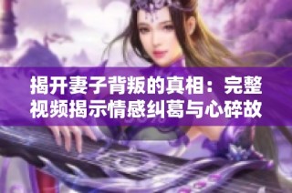 揭开妻子背叛的真相：完整视频揭示情感纠葛与心碎故事