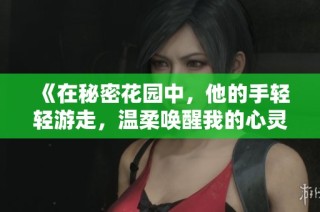 《在秘密花园中，他的手轻轻游走，温柔唤醒我的心灵》