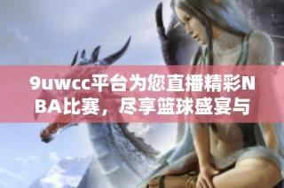 9uwcc平台为您直播精彩NBA比赛，尽享篮球盛宴与现场氛围