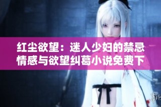 红尘欲望：迷人少妇的禁忌情感与欲望纠葛小说免费下载