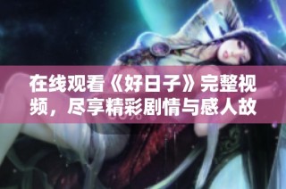 在线观看《好日子》完整视频，尽享精彩剧情与感人故事