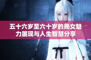 五十六岁至六十岁的熟女魅力展现与人生智慧分享