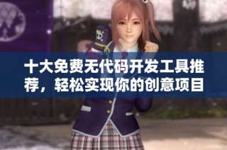 十大免费无代码开发工具推荐，轻松实现你的创意项目