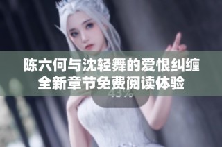 陈六何与沈轻舞的爱恨纠缠全新章节免费阅读体验