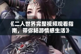 《二人世界完整视频观看指南，带你畅游情感生活》