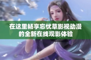 在这里畅享忘忧草影视动漫的全新在线观影体验