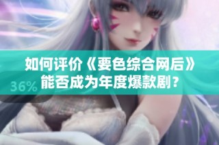 如何评价《要色综合网后》能否成为年度爆款剧？