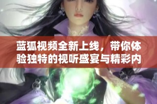 蓝狐视频全新上线，带你体验独特的视听盛宴与精彩内容