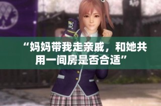 “妈妈带我走亲戚，和她共用一间房是否合适”