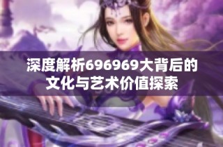 深度解析696969大背后的文化与艺术价值探索
