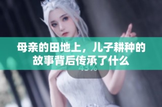 母亲的田地上，儿子耕种的故事背后传承了什么