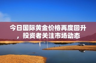 今日国际黄金价格再度回升，投资者关注市场动态