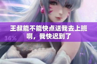 王叔能不能快点送我去上班啊，我快迟到了