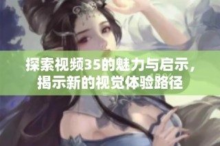 探索视频35的魅力与启示，揭示新的视觉体验路径